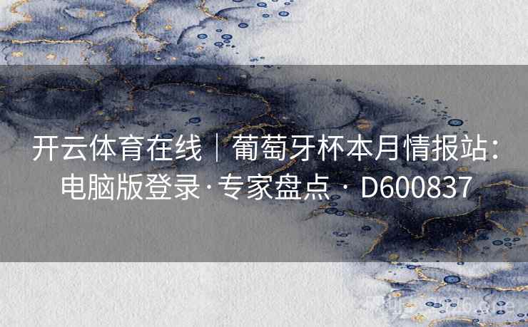 开云体育在线|葡萄牙杯本月情报站:电脑版登录·专家盘点 · D600837 第2张 开云体育在线|葡萄牙杯本月情报站:电脑版登录·专家盘点 · D600837 第2张