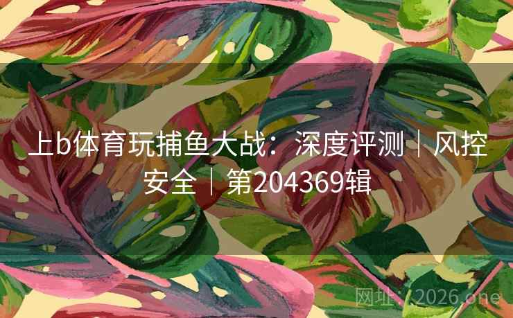 上b体育玩捕鱼大战:深度评测|风控安全|第204369辑 第2张 上b体育玩捕鱼大战:深度评测|风控安全|第204369辑 第2张