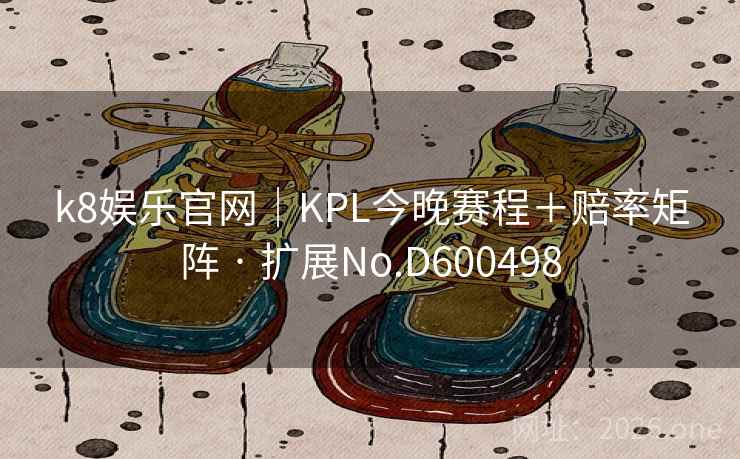 k8娱乐官网｜KPL今晚赛程＋赔率矩阵 · 扩展No.D600498