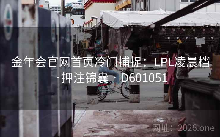 金年会官网首页冷门捕捉:LPL凌晨档·押注锦囊 · D601051 第2张 金年会官网首页冷门捕捉:LPL凌晨档·押注锦囊 · D601051 第2张