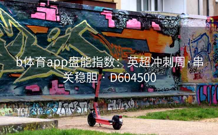 b体育app盘能指数:英超冲刺周·串关稳胆 · D604500 第1张 b体育app盘能指数:英超冲刺周·串关稳胆 · D604500 第1张