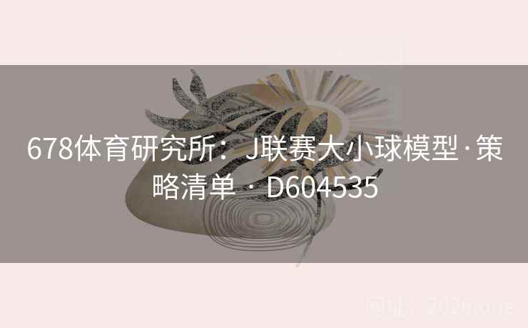 678体育研究所:J联赛大小球模型·策略清单 · D604535 第1张 678体育研究所:J联赛大小球模型·策略清单 · D604535 第1张