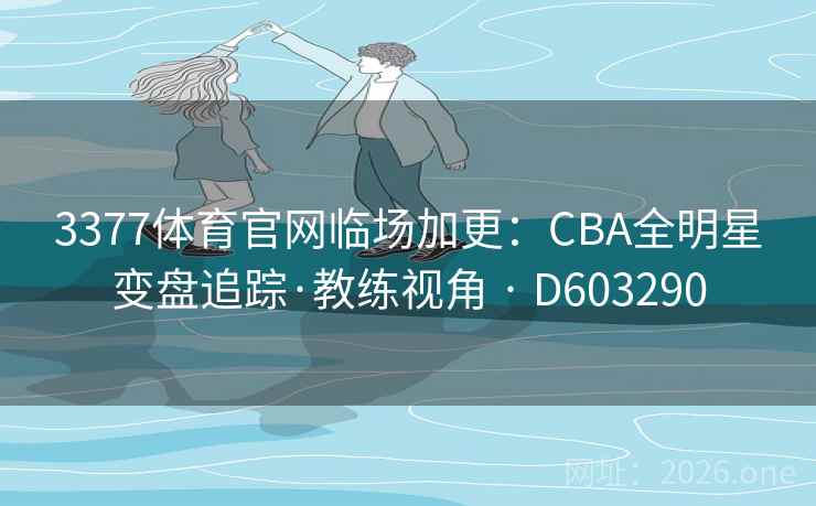 3377体育官网临场加更：CBA全明星变盘追踪·教练视角 · D603290