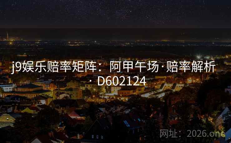 j9娱乐赔率矩阵:阿甲午场·赔率解析 · D602124 第1张 j9娱乐赔率矩阵:阿甲午场·赔率解析 · D602124 第1张