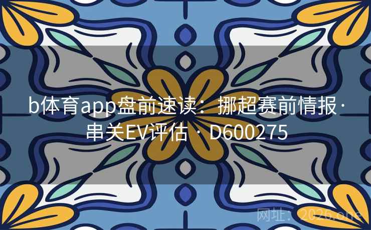b体育app盘前速读:挪超赛前情报·串关EV评估 · D600275 第2张 b体育app盘前速读:挪超赛前情报·串关EV评估 · D600275 第2张