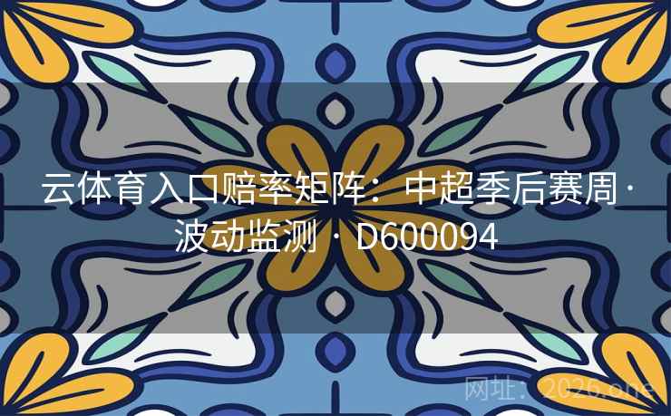 云体育入口赔率矩阵：中超季后赛周·波动监测 · D600094