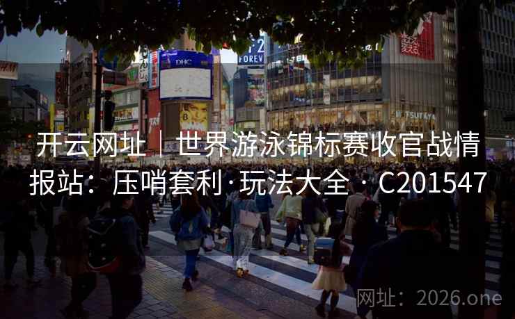 开云网址|世界游泳锦标赛收官战情报站:压哨套利·玩法大全 · C201547 第2张 开云网址|世界游泳锦标赛收官战情报站:压哨套利·玩法大全 · C201547 第2张