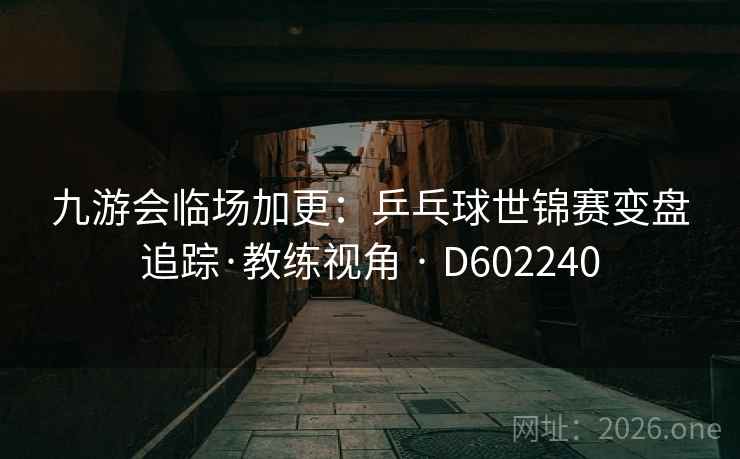九游会临场加更:乒乓球世锦赛变盘追踪·教练视角 · D602240 第1张 九游会临场加更:乒乓球世锦赛变盘追踪·教练视角 · D602240 第1张