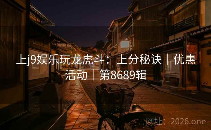 上j9娱乐玩龙虎斗:上分秘诀|优惠活动|第8689辑 第1张 上j9娱乐玩龙虎斗:上分秘诀|优惠活动|第8689辑 第1张