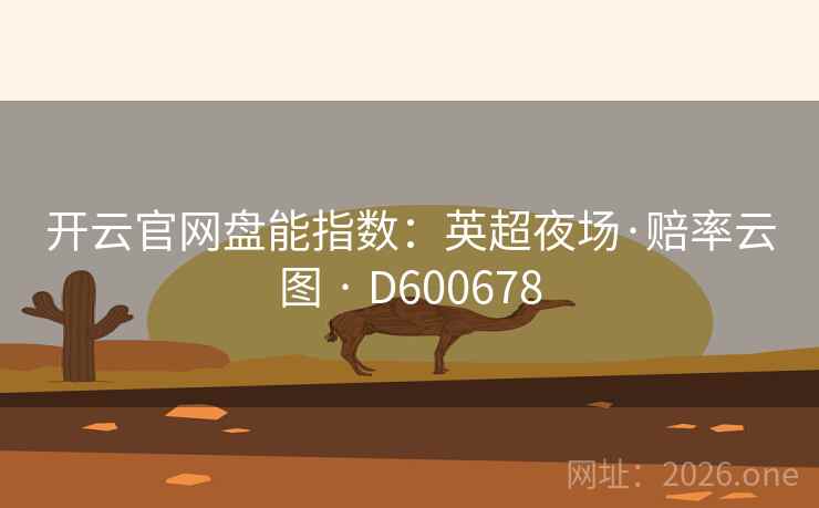 开云官网盘能指数:英超夜场·赔率云图 · D600678 第2张 开云官网盘能指数:英超夜场·赔率云图 · D600678 第2张