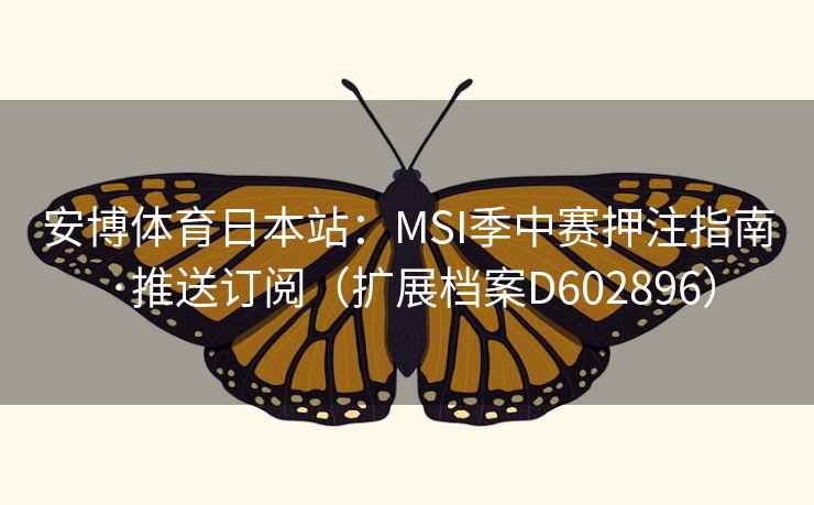 安博体育日本站：MSI季中赛押注指南·推送订阅（扩展档案D602896）  第2张