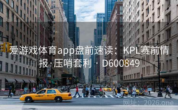 爱游戏体育app盘前速读:KPL赛前情报·压哨套利 · D600849 第2张 爱游戏体育app盘前速读:KPL赛前情报·压哨套利 · D600849 第2张