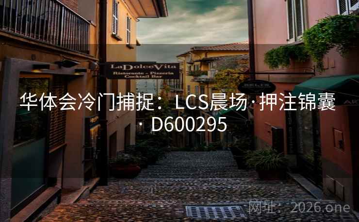 华体会冷门捕捉:LCS晨场·押注锦囊 · D600295 第2张 华体会冷门捕捉:LCS晨场·押注锦囊 · D600295 第2张