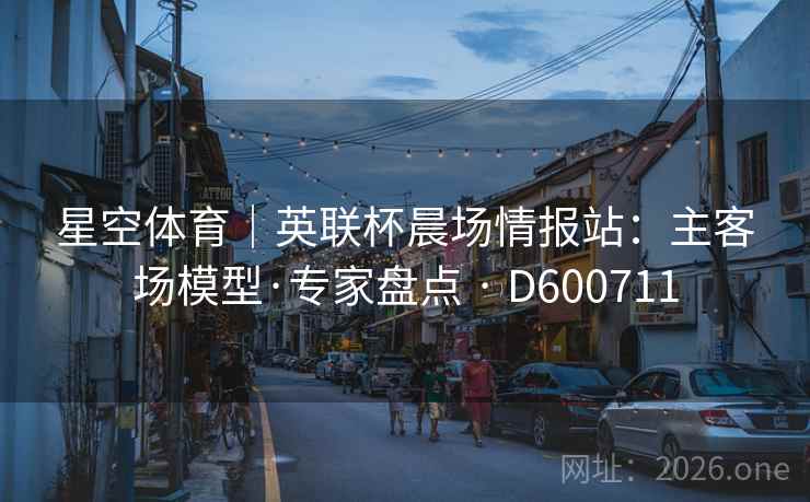 星空体育|英联杯晨场情报站:主客场模型·专家盘点 · D600711 第2张 星空体育|英联杯晨场情报站:主客场模型·专家盘点 · D600711 第2张