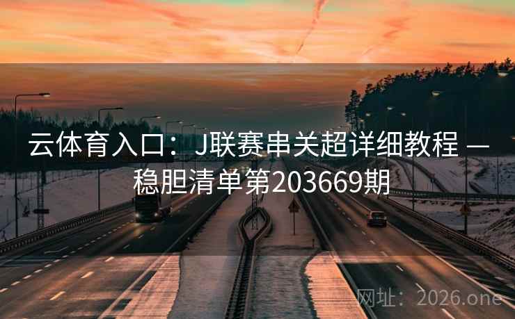 云体育入口：J联赛串关超详细教程 — 稳胆清单第203669期