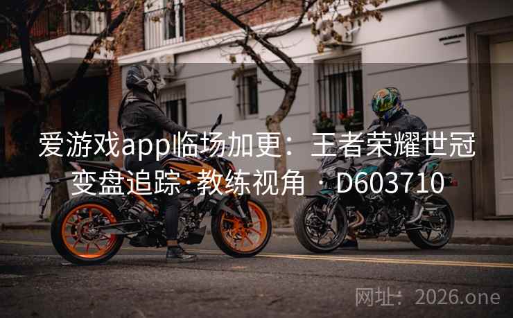 爱游戏app临场加更:王者荣耀世冠变盘追踪·教练视角 · D603710 第2张 爱游戏app临场加更:王者荣耀世冠变盘追踪·教练视角 · D603710 第2张