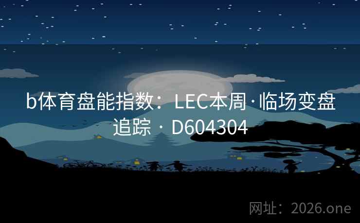 b体育盘能指数:LEC本周·临场变盘追踪 · D604304 第2张 b体育盘能指数:LEC本周·临场变盘追踪 · D604304 第2张
