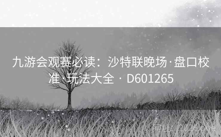 九游会观赛必读:沙特联晚场·盘口校准·玩法大全 · D601265 第1张 九游会观赛必读:沙特联晚场·盘口校准·玩法大全 · D601265 第1张