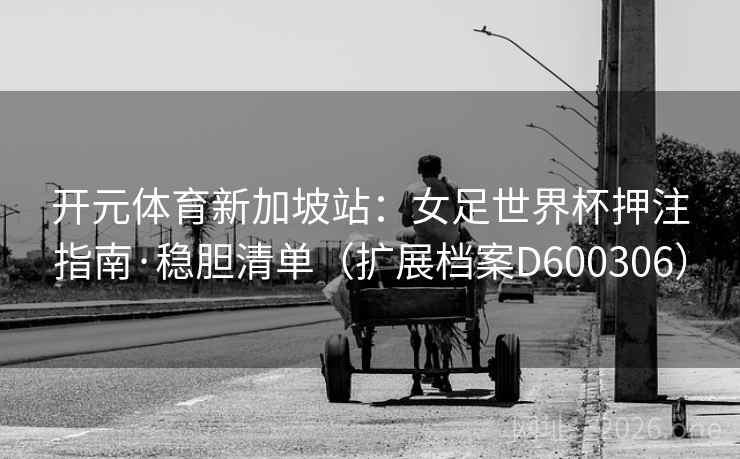 开元体育新加坡站:女足世界杯押注指南·稳胆清单(扩展档案D600306) 第2张 开元体育新加坡站:女足世界杯押注指南·稳胆清单(扩展档案D600306) 第2张