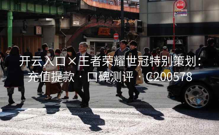 开云入口×王者荣耀世冠特别策划:充值提款 · 口碑测评 C200578 第1张 开云入口×王者荣耀世冠特别策划:充值提款 · 口碑测评 C200578 第1张