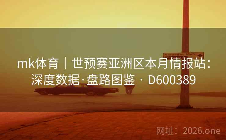 mk体育｜世预赛亚洲区本月情报站：深度数据·盘路图鉴 · D600389