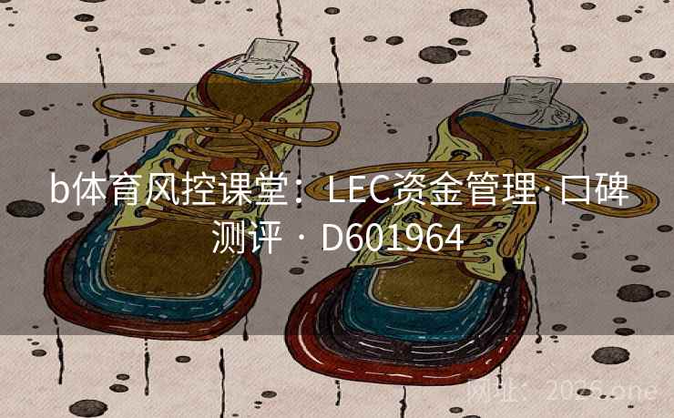 b体育风控课堂:LEC资金管理·口碑测评 · D601964 第2张 b体育风控课堂:LEC资金管理·口碑测评 · D601964 第2张