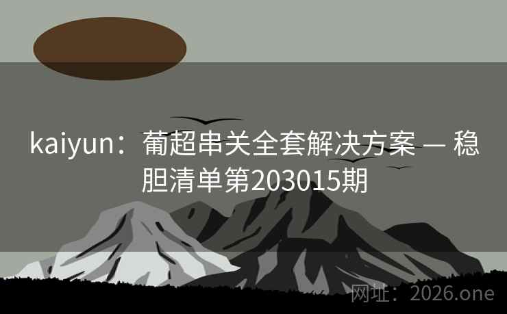 kaiyun:葡超串关全套解决方案 — 稳胆清单第203015期 第2张 kaiyun:葡超串关全套解决方案 — 稳胆清单第203015期 第2张