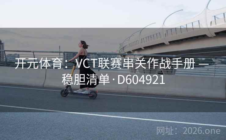 开元体育:VCT联赛串关作战手册 — 稳胆清单·D604921 第2张 开元体育:VCT联赛串关作战手册 — 稳胆清单·D604921 第2张