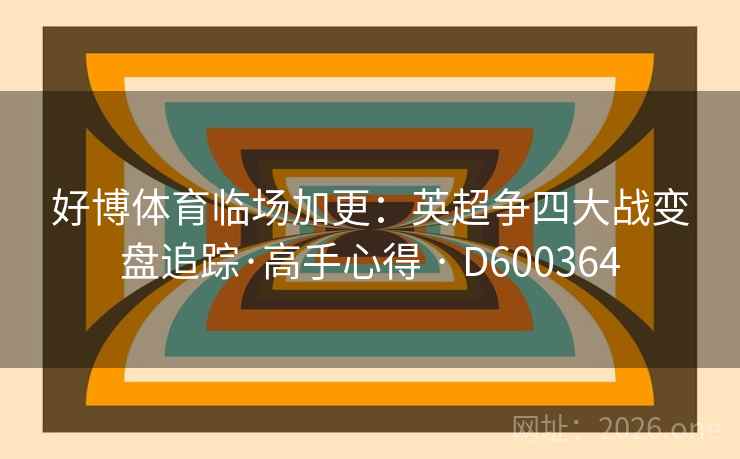 好博体育临场加更:英超争四大战变盘追踪·高手心得 · D600364 第2张 好博体育临场加更:英超争四大战变盘追踪·高手心得 · D600364 第2张