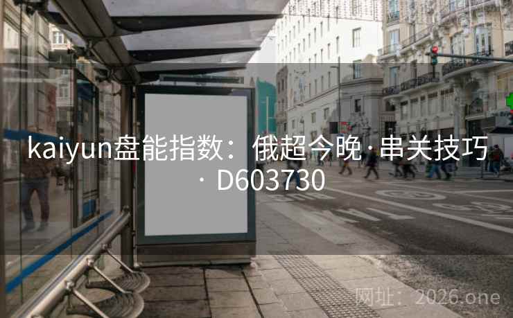 kaiyun盘能指数:俄超今晚·串关技巧 · D603730 第2张 kaiyun盘能指数:俄超今晚·串关技巧 · D603730 第2张