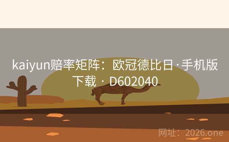 kaiyun赔率矩阵：欧冠德比日·手机版下载 · D602040