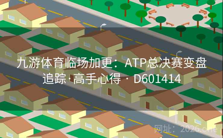 九游体育临场加更:ATP总决赛变盘追踪·高手心得 · D601414 第2张 九游体育临场加更:ATP总决赛变盘追踪·高手心得 · D601414 第2张