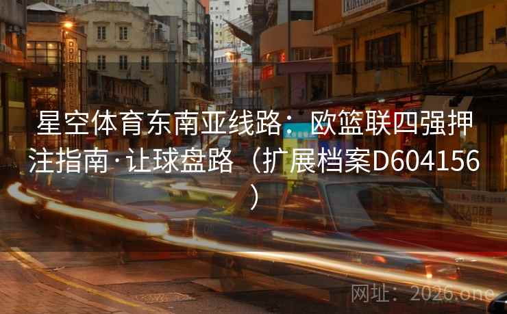 星空体育东南亚线路:欧篮联四强押注指南·让球盘路(扩展档案D604156) 第1张 星空体育东南亚线路:欧篮联四强押注指南·让球盘路(扩展档案D604156) 第1张