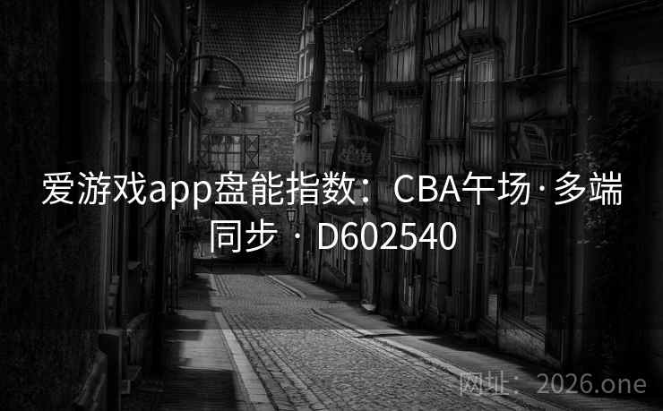 爱游戏app盘能指数:CBA午场·多端同步 · D602540 第1张 爱游戏app盘能指数:CBA午场·多端同步 · D602540 第1张