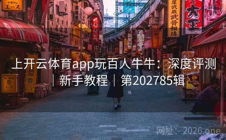 上开云体育app玩百人牛牛：深度评测｜新手教程｜第202785辑