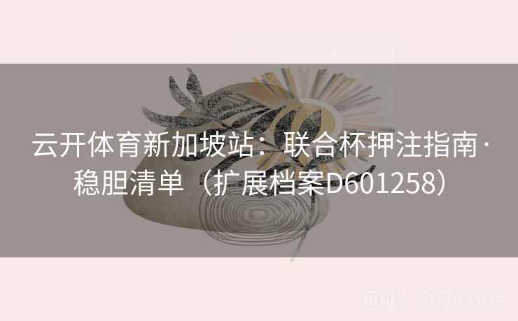 云开体育新加坡站：联合杯押注指南·稳胆清单（扩展档案D601258）