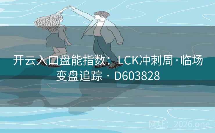 开云入口盘能指数：LCK冲刺周·临场变盘追踪 · D603828