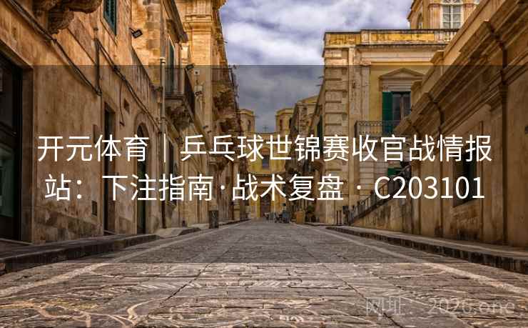 开元体育｜乒乓球世锦赛收官战情报站：下注指南·战术复盘 · C203101